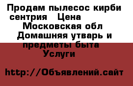 Продам пылесос кирби сентрия › Цена ­ 11 000 - Московская обл. Домашняя утварь и предметы быта » Услуги   
